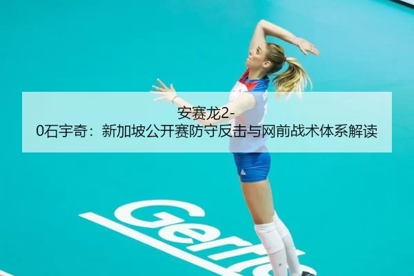 安赛龙2-0石宇奇：新加坡公开赛防守反击与网前战术体系解读