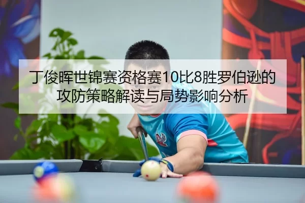丁俊晖世锦赛资格赛10比8胜罗伯逊的攻防策略解读与局势影响分析