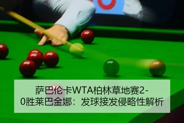 萨巴伦卡WTA柏林草地赛2-0胜莱巴金娜：发球接发侵略性解析