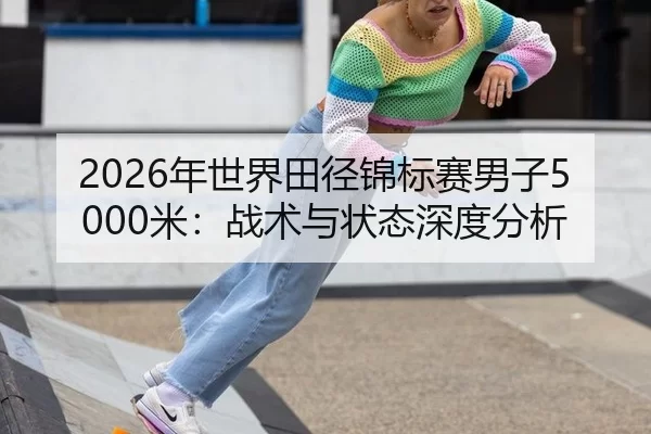 2026年世界田径锦标赛男子5000米：战术与状态深度分析