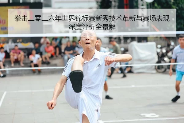 拳击二零二六年世界锦标赛新秀技术革新与赛场表现深度评析全景解