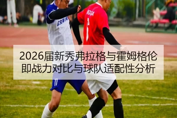 2026届新秀弗拉格与霍姆格伦即战力对比与球队适配性分析