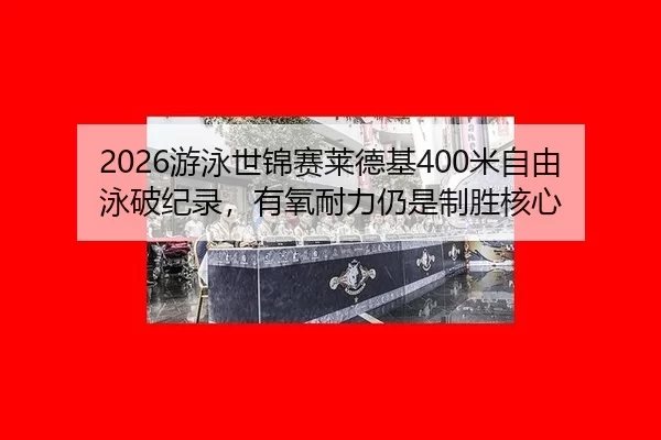 2026游泳世锦赛莱德基400米自由泳破纪录，有氧耐力仍是制胜核心