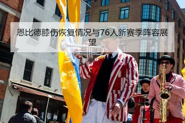恩比德膝伤恢复情况与76人新赛季阵容展望